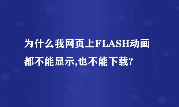 为什么我网页上FLASH动画都不能显示,也不能下载?