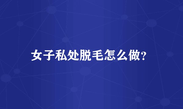 女子私处脱毛怎么做？