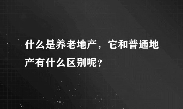 什么是养老地产，它和普通地产有什么区别呢？
