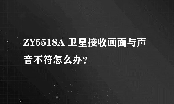 ZY5518A 卫星接收画面与声音不符怎么办？