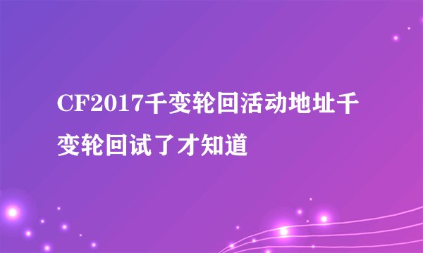 CF2017千变轮回活动地址千变轮回试了才知道