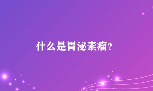 什么是胃泌素瘤？