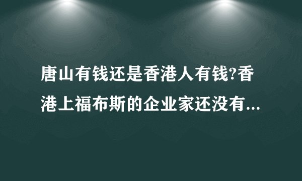 唐山有钱还是香港人有钱?香港上福布斯的企业家还没有唐山的多吧？