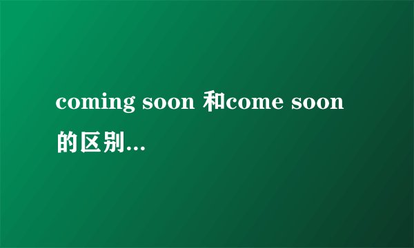 coming soon 和come soon的区别 及 用法