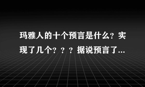 玛雅人的十个预言是什么？实现了几个？？？据说预言了希特勒的出现