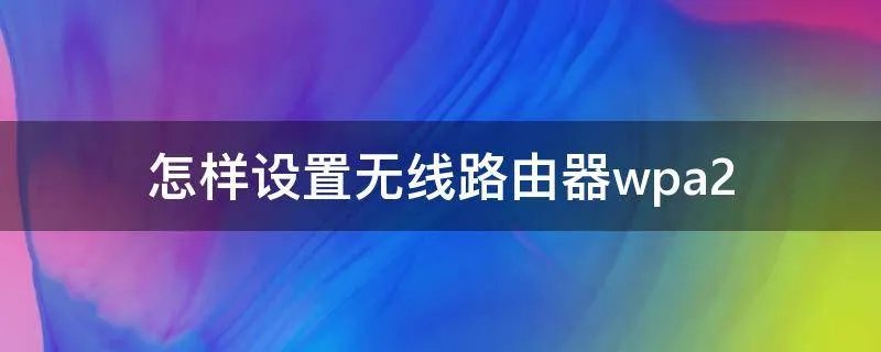 怎样设置无线路由器wpa2