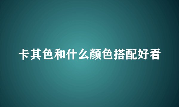 卡其色和什么颜色搭配好看