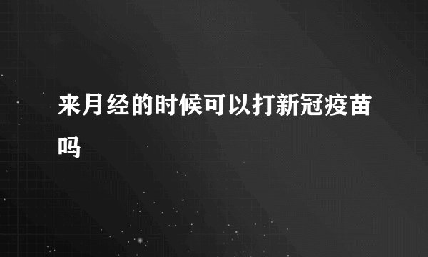来月经的时候可以打新冠疫苗吗