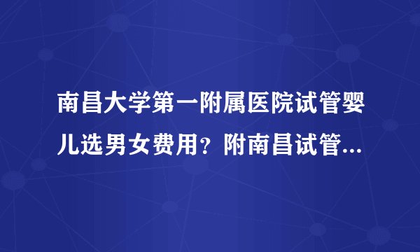 南昌大学第一附属医院试管婴儿选男女费用？附南昌试管婴儿医院排名？