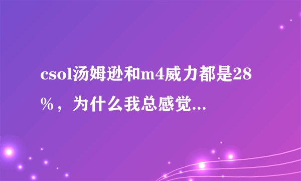 csol汤姆逊和m4威力都是28%，为什么我总感觉他们杀敌的能力差好多呢？拜托了各位 谢谢