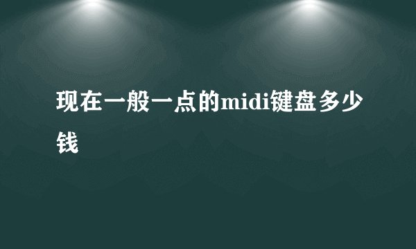 现在一般一点的midi键盘多少钱