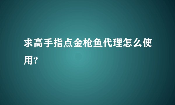 求高手指点金枪鱼代理怎么使用?