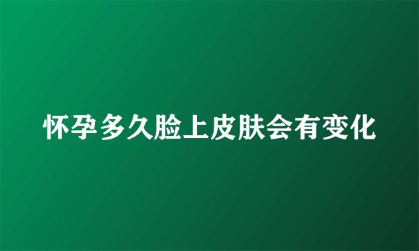 怀孕多久脸上皮肤会有变化