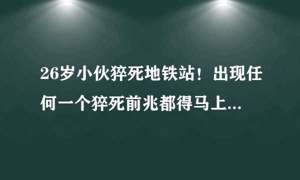 26岁小伙猝死地铁站！出现任何一个猝死前兆都得马上去医院！