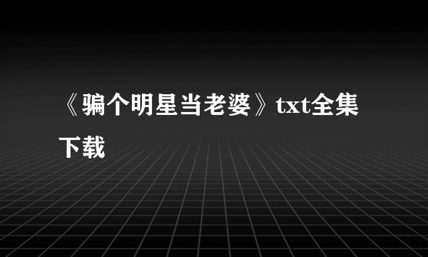 《骗个明星当老婆》txt全集下载