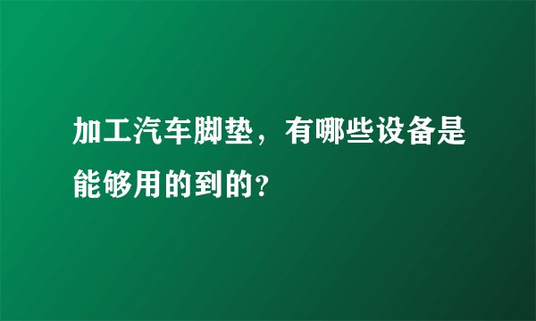加工汽车脚垫，有哪些设备是能够用的到的？