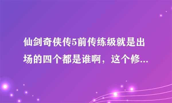 仙剑奇侠传5前传练级就是出场的四个都是谁啊，这个修为是不是就是用相应的招打啊，比如说风咒多打几次就