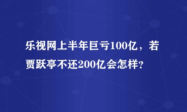 乐视网上半年巨亏100亿，若贾跃亭不还200亿会怎样？