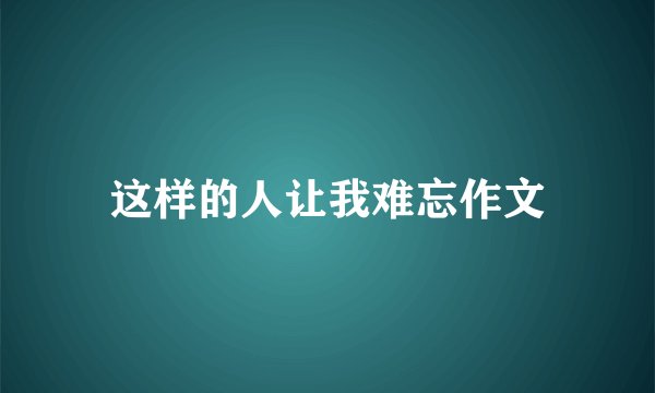 这样的人让我难忘作文