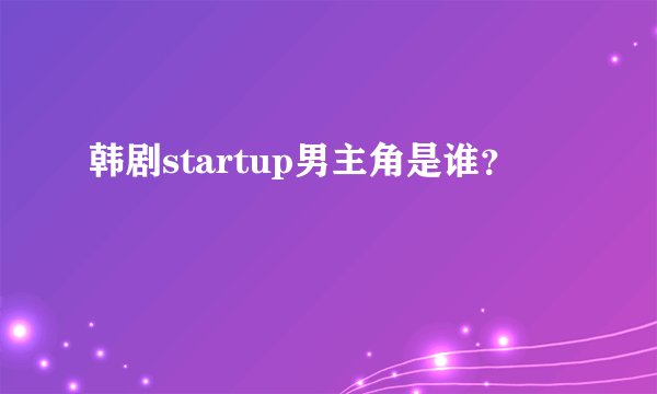 韩剧startup男主角是谁？