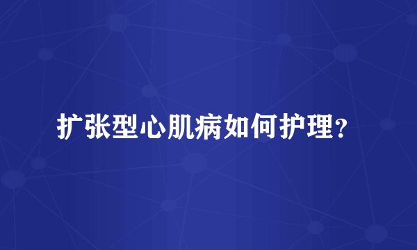 扩张型心肌病如何护理？