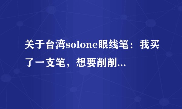 关于台湾solone眼线笔：我买了一支笔，想要削削，可是打不开啊，是从哪里打开的