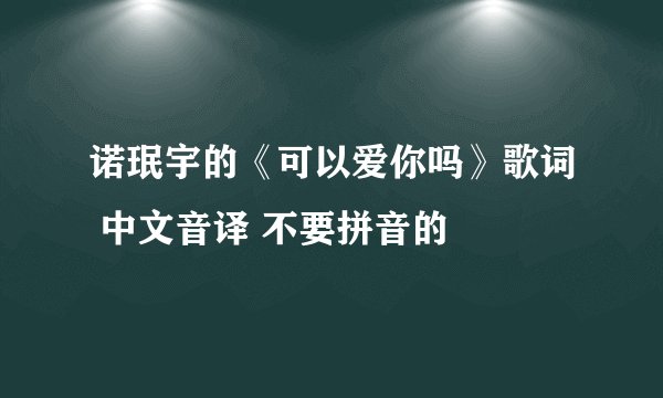 诺珉宇的《可以爱你吗》歌词 中文音译 不要拼音的