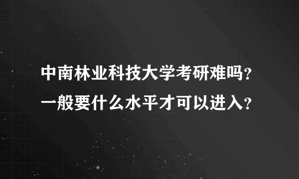 中南林业科技大学考研难吗？一般要什么水平才可以进入？