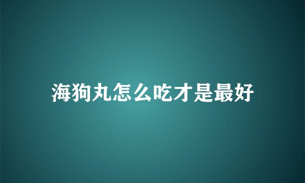 海狗丸怎么吃才是最好