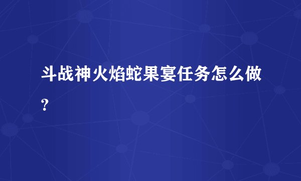 斗战神火焰蛇果宴任务怎么做？