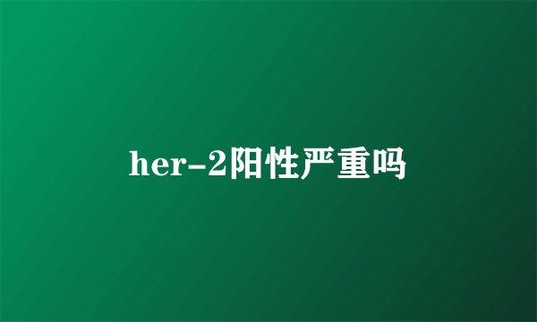her-2阳性严重吗