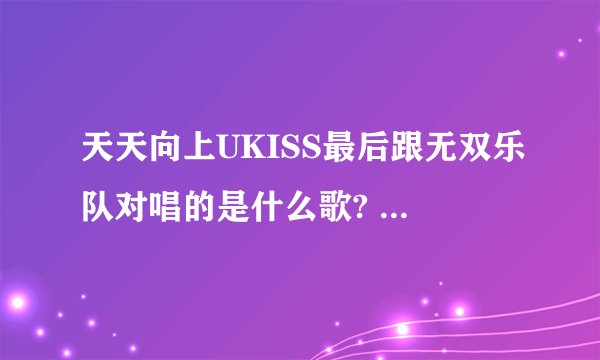 天天向上UKISS最后跟无双乐队对唱的是什么歌? 天天向上UKISS最后跟无双乐队对唱的是什么歌?