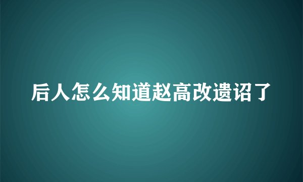 后人怎么知道赵高改遗诏了