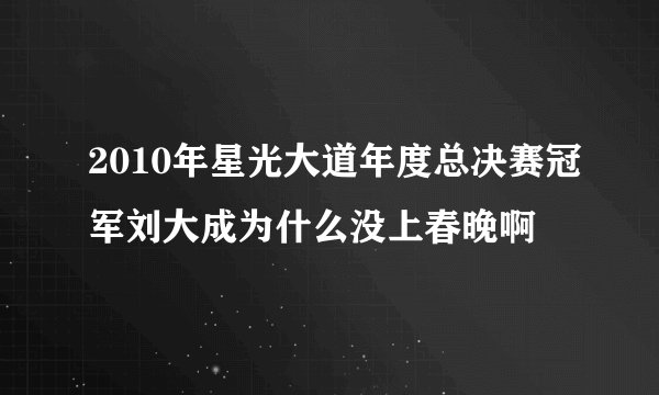 2010年星光大道年度总决赛冠军刘大成为什么没上春晚啊