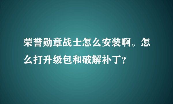 荣誉勋章战士怎么安装啊。怎么打升级包和破解补丁？
