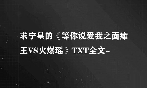 求宁皇的《等你说爱我之面瘫王VS火爆瑶》TXT全文~