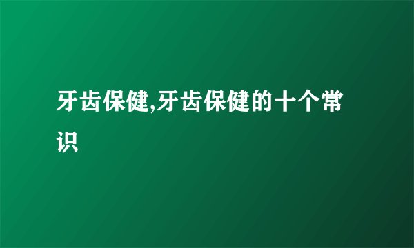 牙齿保健,牙齿保健的十个常识
