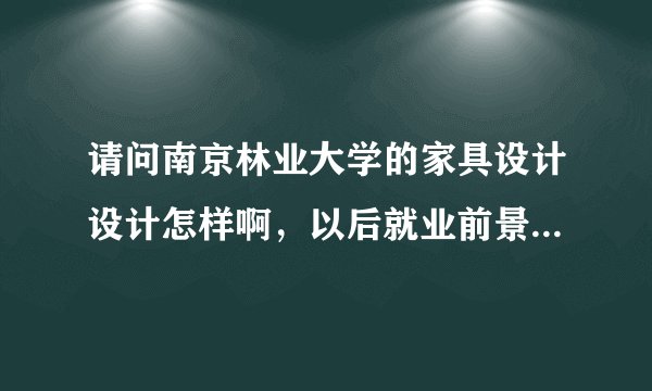 请问南京林业大学的家具设计设计怎样啊，以后就业前景好吗？毕业后一般从事什么工作啊。