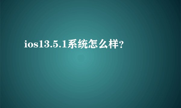 ios13.5.1系统怎么样？