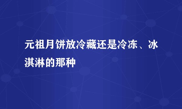 元祖月饼放冷藏还是冷冻、冰淇淋的那种