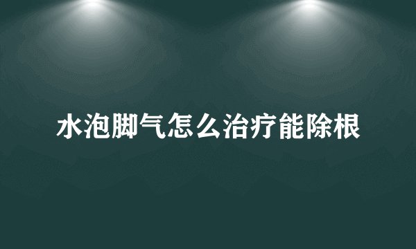 水泡脚气怎么治疗能除根