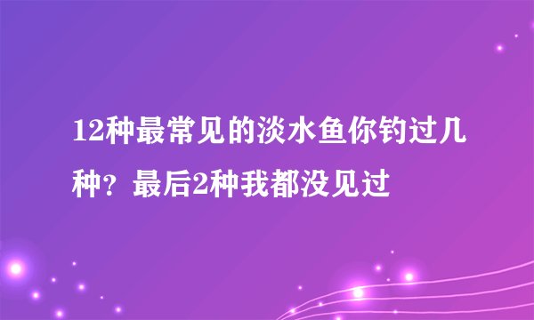 12种最常见的淡水鱼你钓过几种？最后2种我都没见过