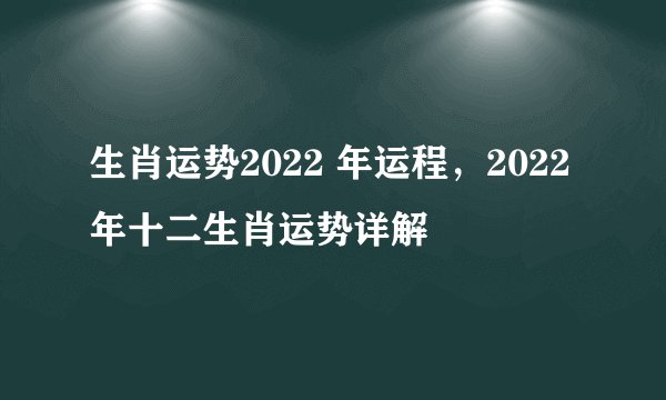生肖运势2022 年运程，2022 年十二生肖运势详解