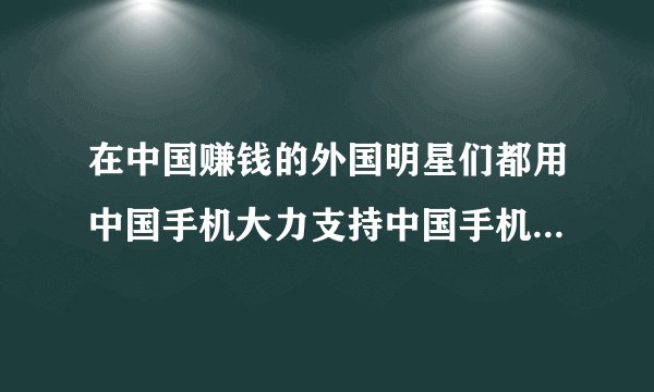 在中国赚钱的外国明星们都用中国手机大力支持中国手机！成正比不会被骂！