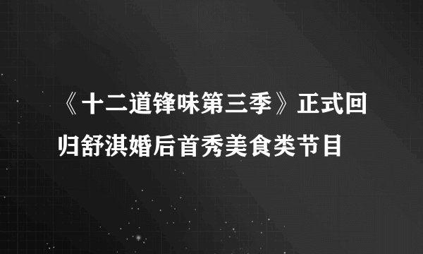 《十二道锋味第三季》正式回归舒淇婚后首秀美食类节目