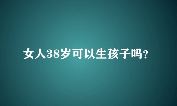 女人38岁可以生孩子吗？
