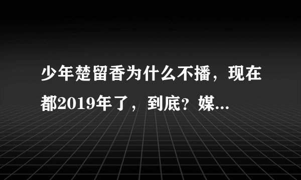 少年楚留香为什么不播，现在都2019年了，到底？媒体就不能观众个说法吗？我们都在等着看这个电视剧呢