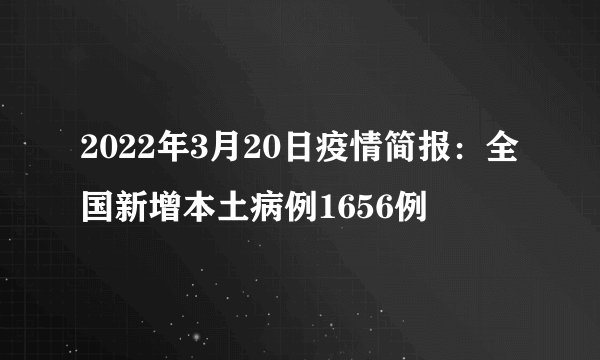 2022年3月20日疫情简报：全国新增本土病例1656例