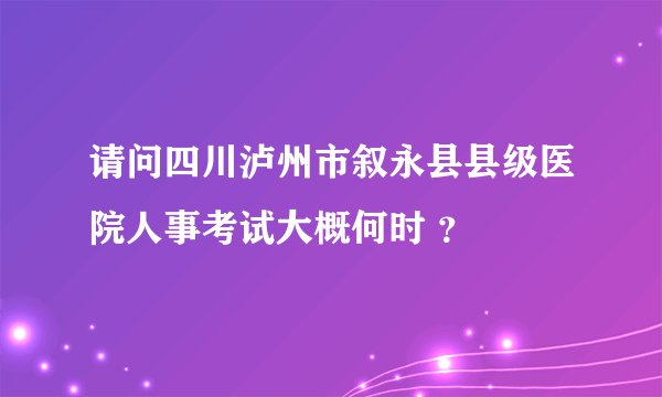 请问四川泸州市叙永县县级医院人事考试大概何时 ？