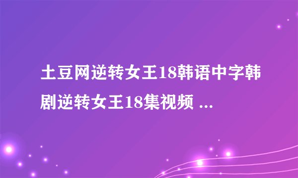 土豆网逆转女王18韩语中字韩剧逆转女王18集视频 逆转女王18中字更新了吗？
